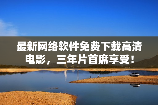 最新网络软件免费下载高清电影，三年片首席享受！