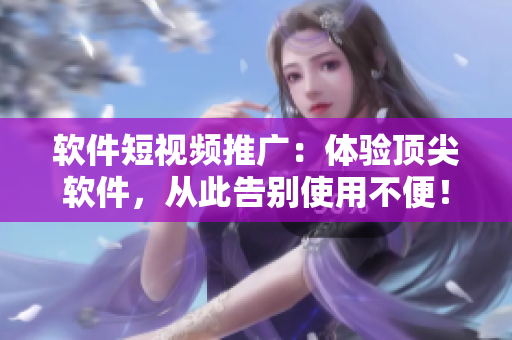 软件短视频推广：体验顶尖软件，从此告别使用不便！