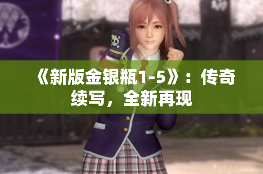 《新版金银瓶1-5》：传奇续写，全新再现
