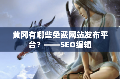 黄冈有哪些免费网站发布平台？——SEO编辑