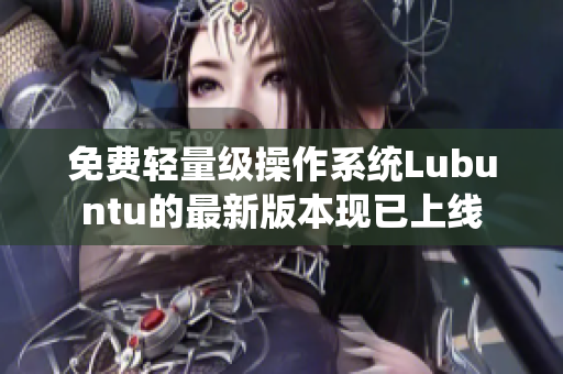 免费轻量级操作系统Lubuntu的最新版本现已上线
