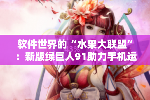 软件世界的“水果大联盟”：新版绿巨人91助力手机运行效率