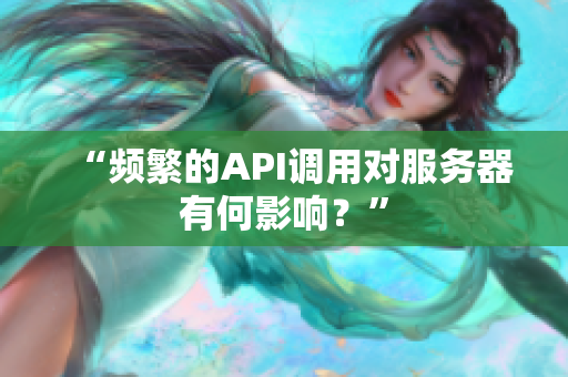 “频繁的API调用对服务器有何影响？”