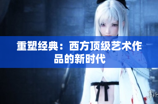 重塑经典：西方顶级艺术作品的新时代