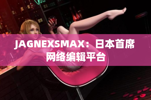 JAGNEXSMAX：日本首席网络编辑平台
