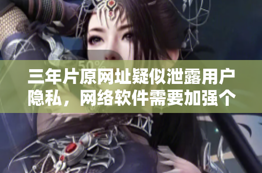 三年片原网址疑似泄露用户隐私，网络软件需要加强个人信息保护