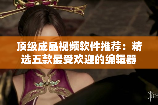 顶级成品视频软件推荐：精选五款最受欢迎的编辑器