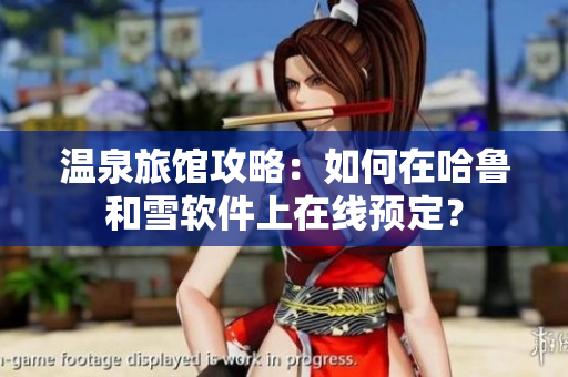温泉旅馆攻略：如何在哈鲁和雪软件上在线预定？