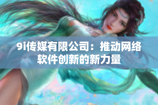 9i传媒有限公司：推动网络软件创新的新力量