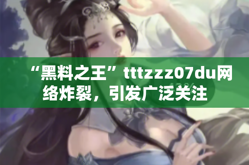 “黑料之王”tttzzz07du网络炸裂，引发广泛关注