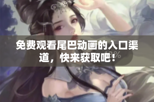 免费观看尾巴动画的入口渠道，快来获取吧！