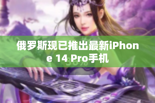 俄罗斯现已推出最新iPhone 14 Pro手机