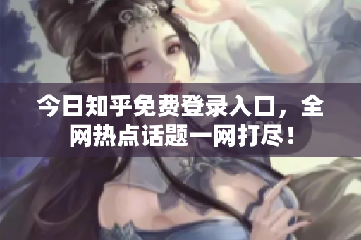 今日知乎免费登录入口，全网热点话题一网打尽！