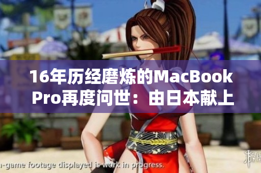 16年历经磨炼的MacBook Pro再度问世：由日本献上