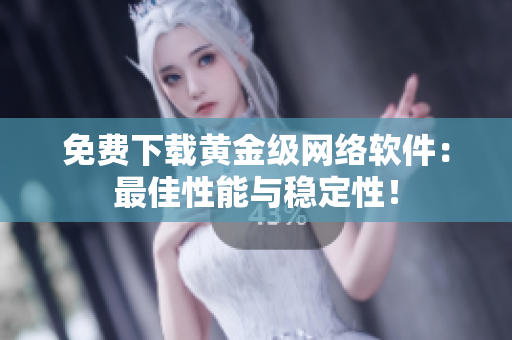 免费下载黄金级网络软件：最佳性能与稳定性！