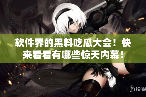 软件界的黑料吃瓜大会！快来看看有哪些惊天内幕！