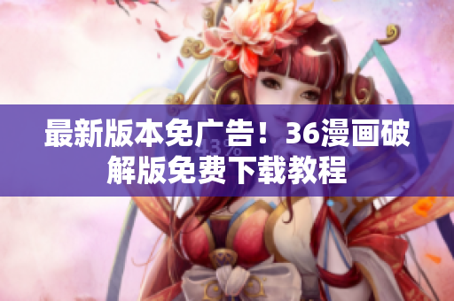 最新版本免广告！36漫画破解版免费下载教程