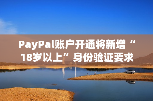 PayPal账户开通将新增“18岁以上”身份验证要求