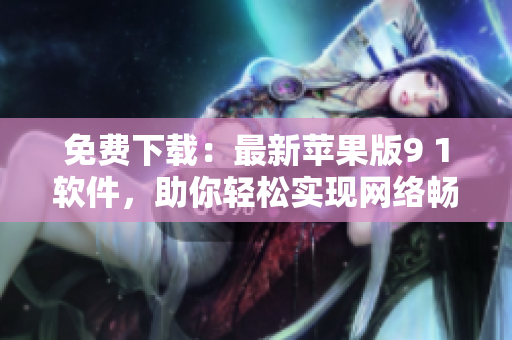 免费下载：最新苹果版9 1软件，助你轻松实现网络畅游