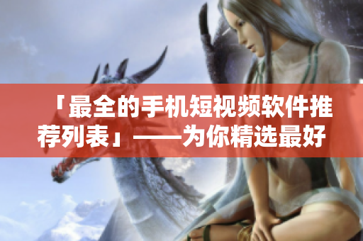 「最全的手机短视频软件推荐列表」——为你精选最好用的短视频工具！