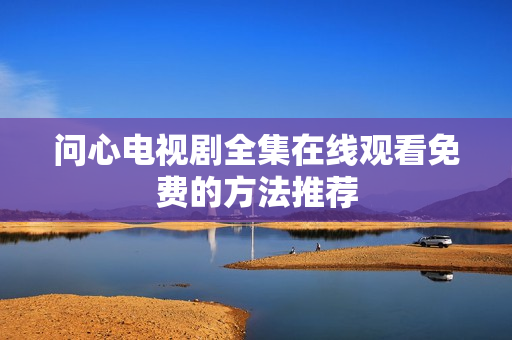 问心电视剧全集在线观看免费的方法推荐