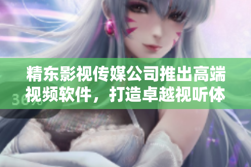 精东影视传媒公司推出高端视频软件，打造卓越视听体验