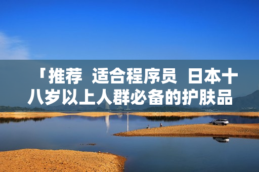 「推荐  适合程序员  日本十八岁以上人群必备的护肤品」