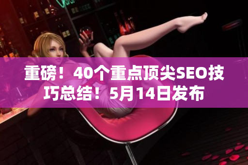 重磅！40个重点顶尖SEO技巧总结！5月14日发布