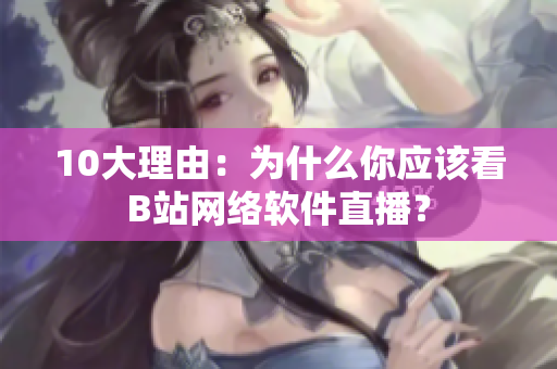 10大理由：为什么你应该看B站网络软件直播？