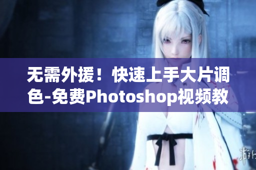 无需外援！快速上手大片调色-免费Photoshop视频教程