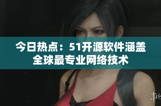今日热点：51开源软件涵盖全球最专业网络技术