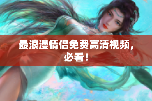 最浪漫情侣免费高清视频，必看！
