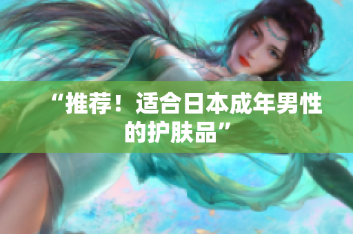 “推荐！适合日本成年男性的护肤品”
