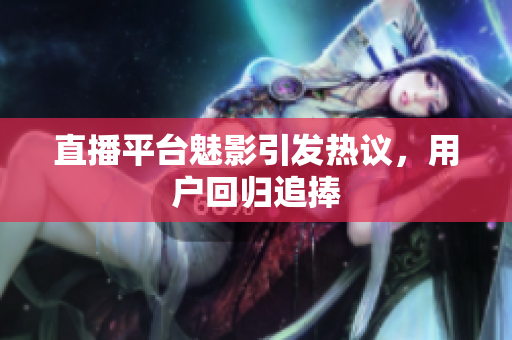 直播平台魅影引发热议，用户回归追捧