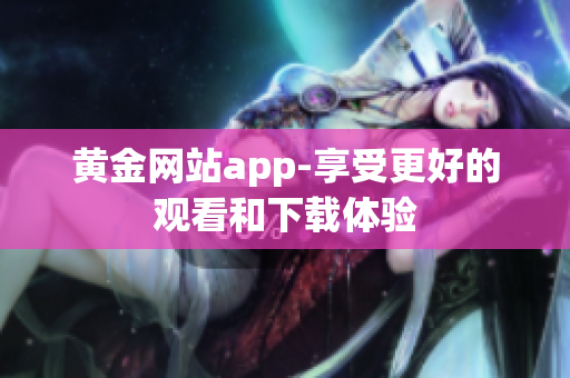 黄金网站app-享受更好的观看和下载体验