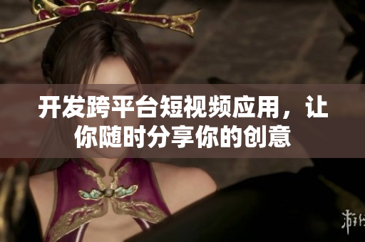 开发跨平台短视频应用，让你随时分享你的创意
