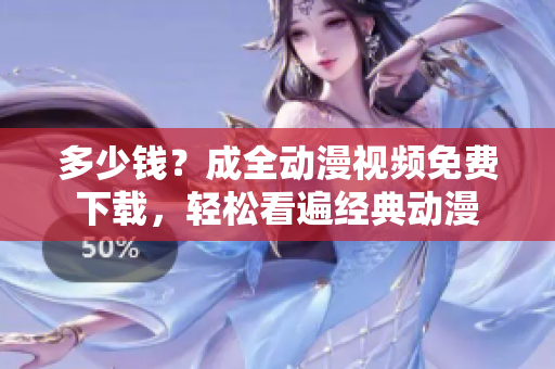 多少钱？成全动漫视频免费下载，轻松看遍经典动漫
