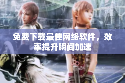 免费下载最佳网络软件，效率提升瞬间加速