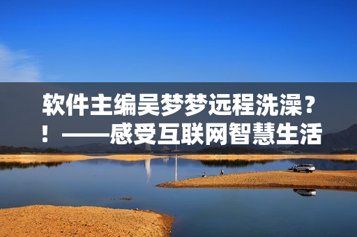 软件主编吴梦梦远程洗澡？！——感受互联网智慧生活方式
