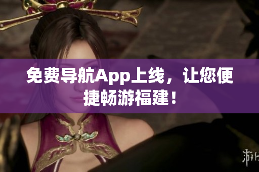 免费导航App上线，让您便捷畅游福建！