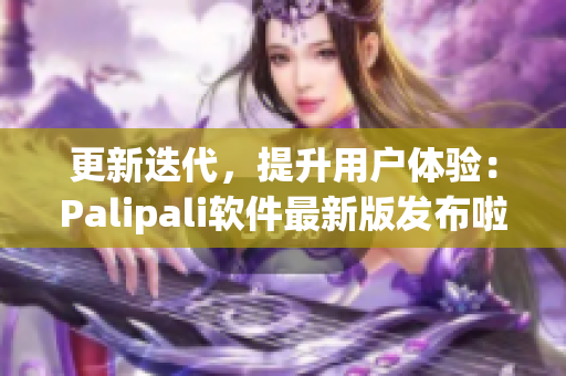 更新迭代，提升用户体验：Palipali软件最新版发布啦！