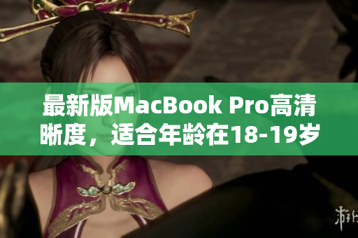 最新版MacBook Pro高清晰度，适合年龄在18-19岁的用户