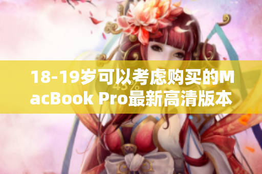 18-19岁可以考虑购买的MacBook Pro最新高清版本