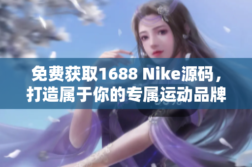 免费获取1688 Nike源码，打造属于你的专属运动品牌
