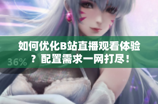 如何优化B站直播观看体验？配置需求一网打尽！