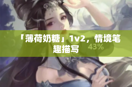 「薄荷奶糖」1v2，情境笔趣描写