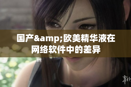 国产&欧美精华液在网络软件中的差异