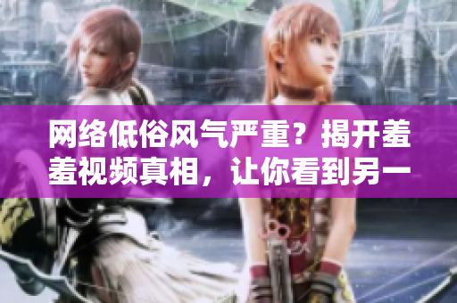 网络低俗风气严重？揭开羞羞视频真相，让你看到另一面