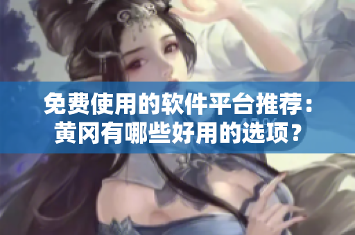 免费使用的软件平台推荐：黄冈有哪些好用的选项？