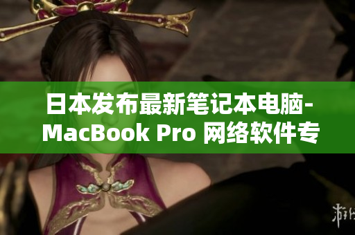 日本发布最新笔记本电脑- MacBook Pro 网络软件专业解读